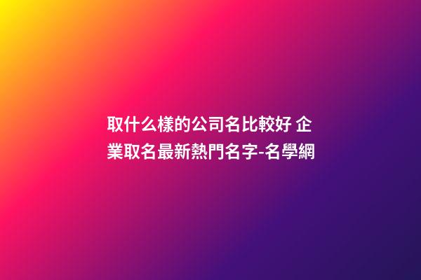 取什么樣的公司名比較好 企業取名最新熱門名字-名學網-第1張-公司起名-玄機派